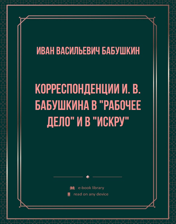 Корреспонденции И. В. Бабушкина в "Рабочее дело" и в "Искру"